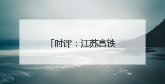 时评：江苏高铁新图绘就，通达之路活力迸发
