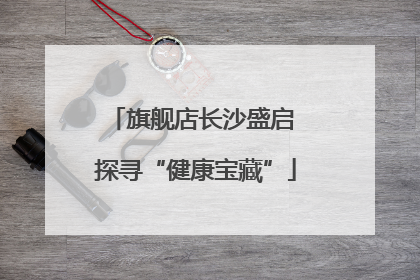 旗舰店长沙盛启 探寻“健康宝藏”