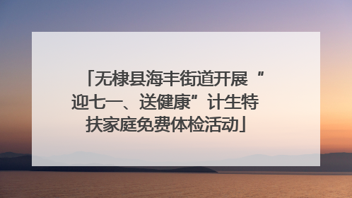 无棣县海丰街道开展“迎七一、送健康”计生特扶家庭免费体检活动