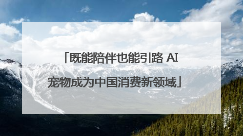 既能陪伴也能引路 AI宠物成为中国消费新领域