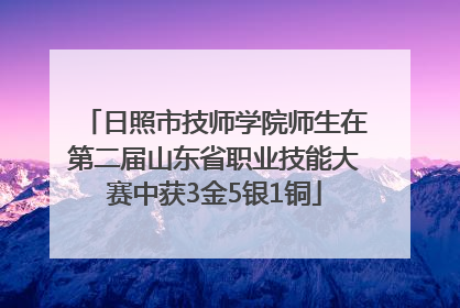 日照市技师学院师生在第二届山东省职业技能大赛中获3金5银1铜