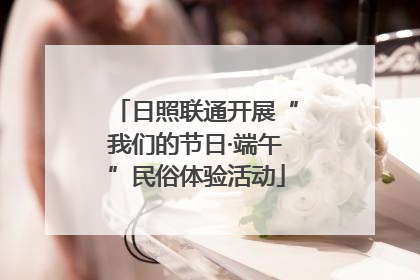 日照联通开展“我们的节日·端午”民俗体验活动