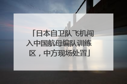 日本自卫队飞机闯入中国航母编队训练区，中方现场处置