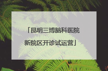 昆明三博脑科医院新院区开诊试运营