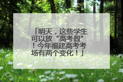 明天，这些学生可以放“高考假”！今年福建高考考场有两个变化！