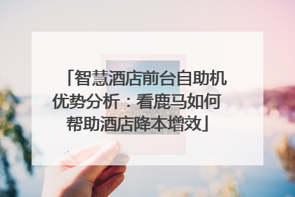 智慧酒店前台自助机优势分析：看鹿马如何帮助酒店降本增效
