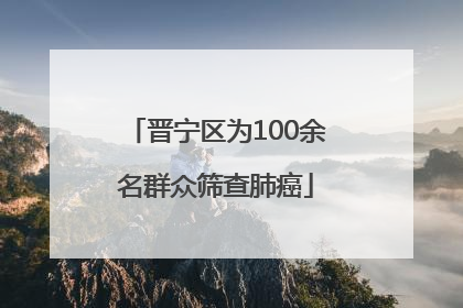 晋宁区为100余名群众筛查肺癌