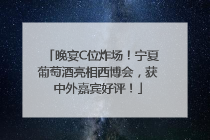 晚宴C位炸场！宁夏葡萄酒亮相西博会，获中外嘉宾好评！