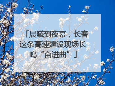 晨曦到夜幕，长春这条高速建设现场长鸣“奋进曲”