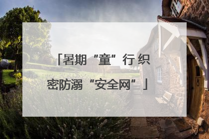 暑期“童”行 织密防溺“安全网”