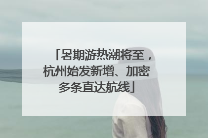 暑期游热潮将至，杭州始发新增、加密多条直达航线