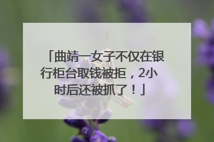曲靖一女子不仅在银行柜台取钱被拒，2小时后还被抓了！