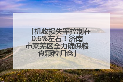 机收损失率控制在0.6%左右！济南市莱芜区全力确保粮食颗粒归仓