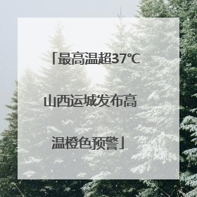最高温超37℃ 山西运城发布高温橙色预警