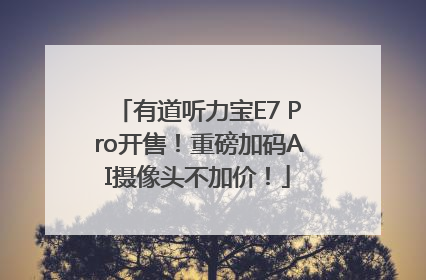 有道听力宝E7 Pro开售！重磅加码AI摄像头不加价！
