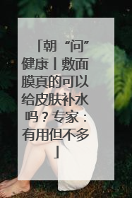 朝“问”健康丨敷面膜真的可以给皮肤补水吗？专家：有用但不多