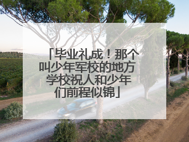 毕业礼成！那个叫少年军校的地方 学校祝人和少年们前程似锦