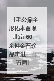 毛公鼎全形拓本首现北京 60余件金石珍品走进三山五园