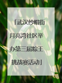 武汉纱帽街月亮湾社区举办第三届粽王挑战赛活动