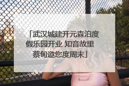 武汉城建开元森泊度假乐园开业 知音故里蔡甸邀您度周末