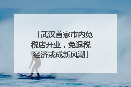 武汉首家市内免税店开业，免退税经济或成新风潮