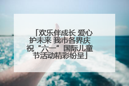 欢乐伴成长 爱心护未来 我市各界庆祝“六一”国际儿童节活动精彩纷呈