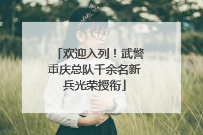 欢迎入列！武警重庆总队千余名新兵光荣授衔