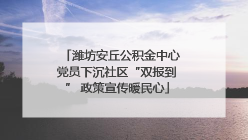 潍坊安丘公积金中心党员下沉社区“双报到” 政策宣传暖民心