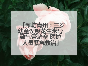 潍坊青州：三岁幼童误吸花生米导致气管堵塞 医护人员紧急救治