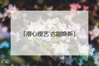潜心授艺 古剧焕新