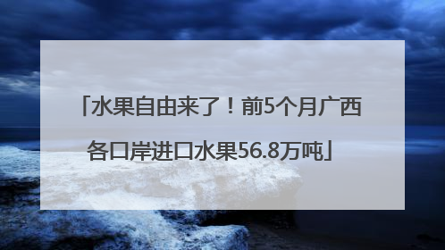 水果自由来了！前5个月广西各口岸进口水果56.8万吨