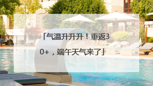 气温升升升！重返30+，端午天气来了