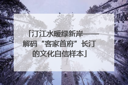 汀江水暖绿新岸——解码“客家首府”长汀的文化自信样本