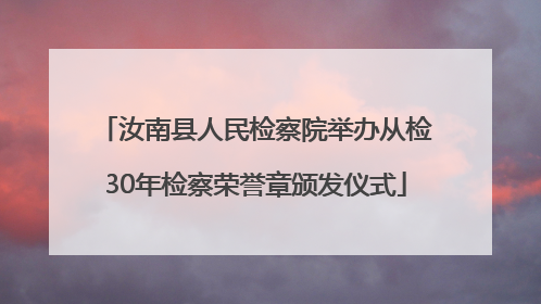 汝南县人民检察院举办从检30年检察荣誉章颁发仪式