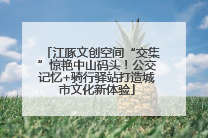 江豚文创空间“交集”惊艳中山码头！公交记忆+骑行驿站打造城市文化新体验