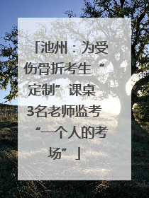 池州：为受伤骨折考生“定制”课桌 3名老师监考“一个人的考场”