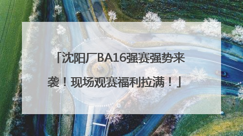 沈阳厂BA16强赛强势来袭！现场观赛福利拉满！