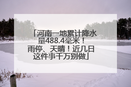 河南一地累计降水量488.4毫米！雨停、天晴！近几日这件事千万别做