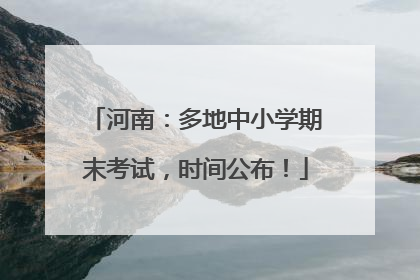 河南：多地中小学期末考试，时间公布！