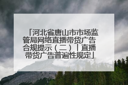 河北省唐山市市场监管局网络直播带货广告合规提示（二）︱直播带货广告普遍性规定