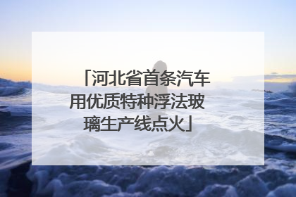 河北省首条汽车用优质特种浮法玻璃生产线点火