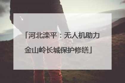 河北滦平：无人机助力金山岭长城保护修缮