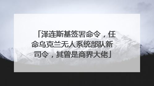 泽连斯基签署命令，任命乌克兰无人系统部队新司令，其曾是商界大佬