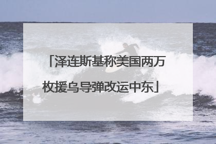 泽连斯基称美国两万枚援乌导弹改运中东