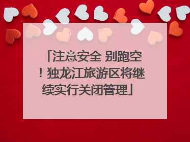 注意安全 别跑空！独龙江旅游区将继续实行关闭管理