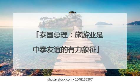泰国总理：旅游业是中泰友谊的有力象征