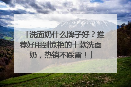 洗面奶什么牌子好？推荐好用到惊艳的十款洗面奶，热销不踩雷！