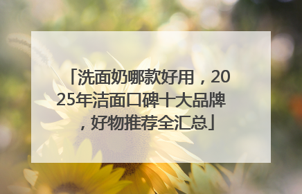 洗面奶哪款好用，2025年洁面口碑十大品牌，好物推荐全汇总