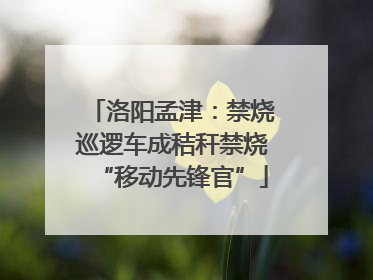 洛阳孟津：禁烧巡逻车成秸秆禁烧“移动先锋官”
