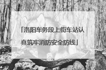 洛阳车务段上街车站认真筑牢消防安全防线